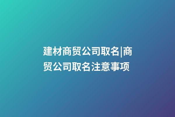 建材商贸公司取名|商贸公司取名注意事项-第1张-公司起名-玄机派